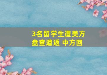 3名留学生遭美方盘查遣返 中方回